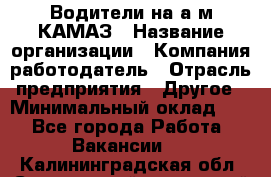 Водители на а/м КАМАЗ › Название организации ­ Компания-работодатель › Отрасль предприятия ­ Другое › Минимальный оклад ­ 1 - Все города Работа » Вакансии   . Калининградская обл.,Светловский городской округ 